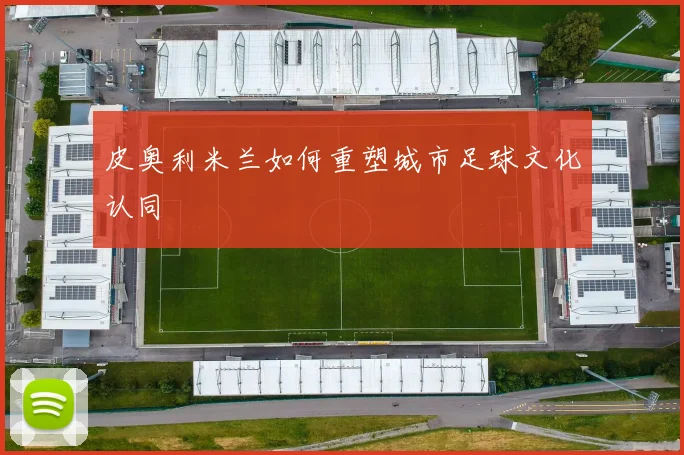 皮奥利米兰如何重塑城市足球文化认同