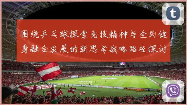 围绕乒乓球探索竞技精神与全民健身融合发展的新思考战略路径探讨