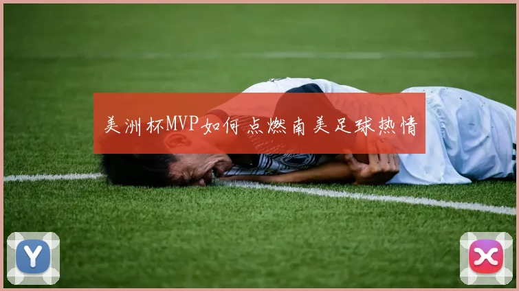 美洲杯MVP如何点燃南美足球热情