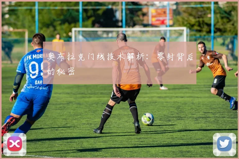 奥布拉克门线技术解析：零封背后的秘密