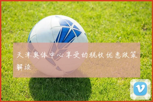 天津奥体中心享受的税收优惠政策解读