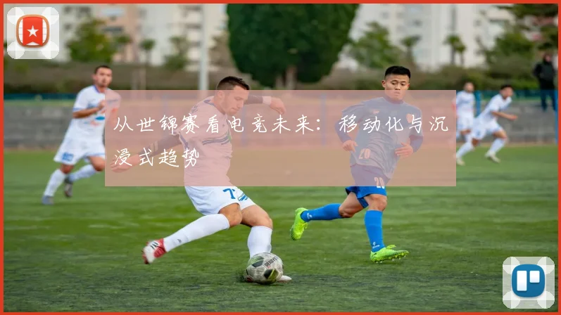 从世锦赛看电竞未来：移动化与沉浸式趋势