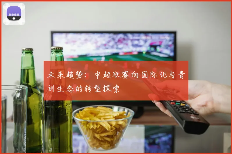 未来趋势：中超联赛向国际化与青训生态的转型探索