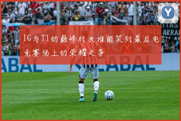 IG与T1的巅峰对决谁能笑到最后电竞赛场上的荣耀之争