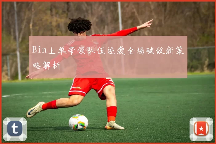 Bin上单带领队伍逆袭全场破敌新策略解析