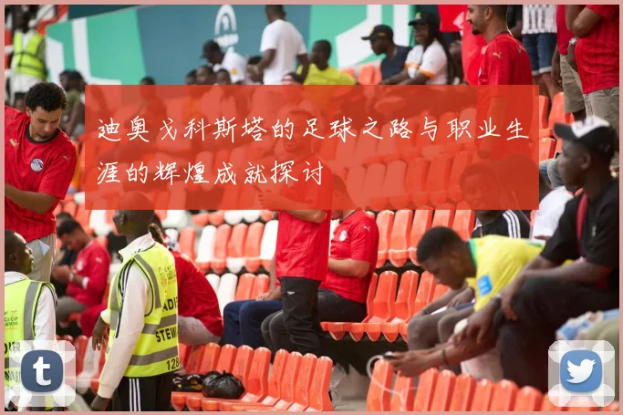 迪奥戈科斯塔的足球之路与职业生涯的辉煌成就探讨