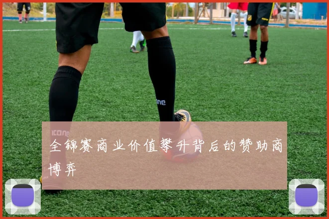 全锦赛商业价值攀升背后的赞助商博弈