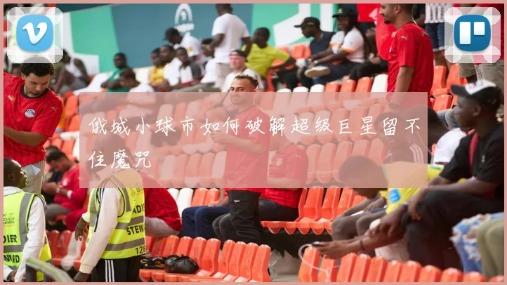 俄城小球市如何破解超级巨星留不住魔咒