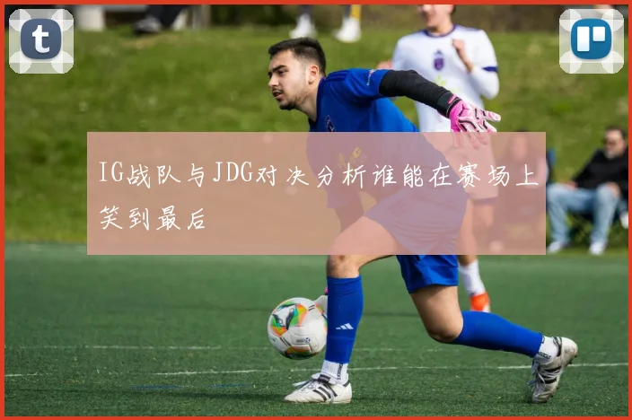 IG战队与JDG对决分析谁能在赛场上笑到最后