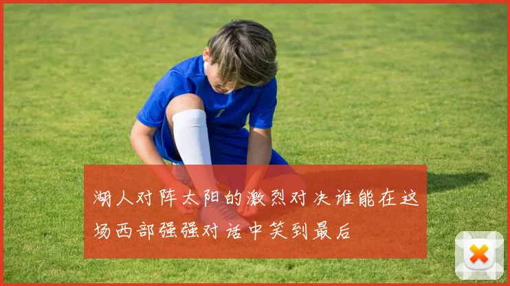 湖人对阵太阳的激烈对决谁能在这场西部强强对话中笑到最后