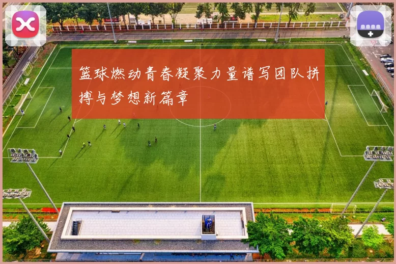 篮球燃动青春凝聚力量谱写团队拼搏与梦想新篇章