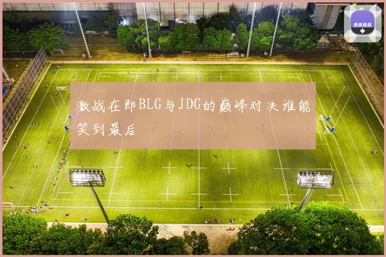 激战在即BLG与JDG的巅峰对决谁能笑到最后