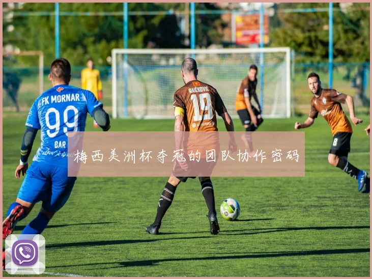 梅西美洲杯夺冠的团队协作密码