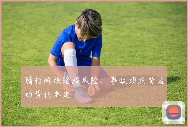 骑行路线暗藏风险：事故频发背后的责任界定