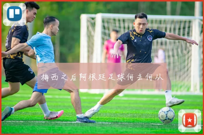 梅西之后阿根廷足球何去何从