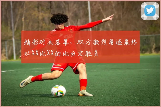精彩对决落幕，双方激烈角逐最终以XX比XX的比分定胜负