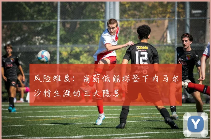 风险维度：高薪低能标签下内马尔沙特生涯的三大隐患