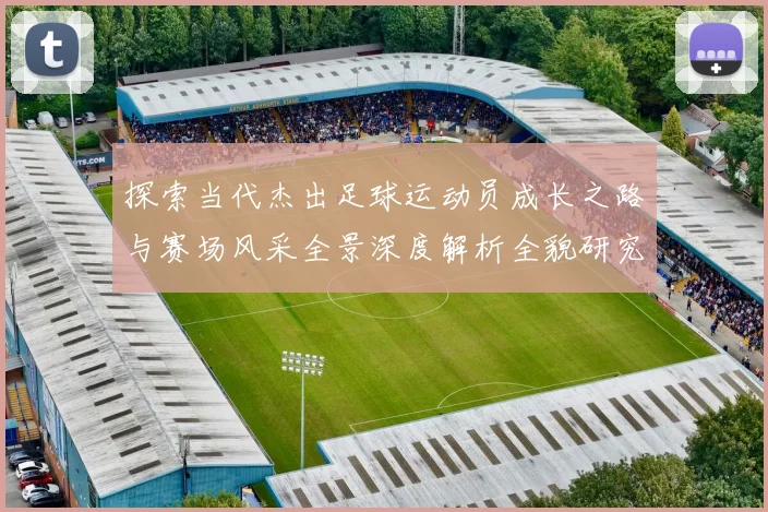 探索当代杰出足球运动员成长之路与赛场风采全景深度解析全貌研究