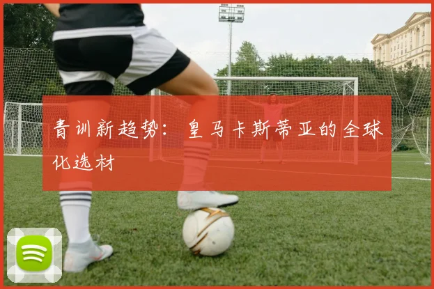 青训新趋势：皇马卡斯蒂亚的全球化选材