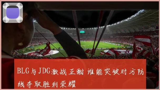 BLG与JDG激战正酣 谁能突破对方防线夺取胜利荣耀