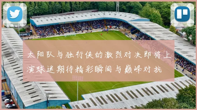 太阳队与独行侠的激烈对决即将上演球迷期待精彩瞬间与巅峰对抗