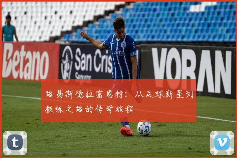 路易斯德拉富恩特：从足球新星到教练之路的传奇旅程