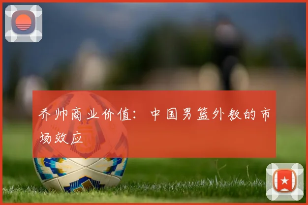 乔帅商业价值：中国男篮外教的市场效应