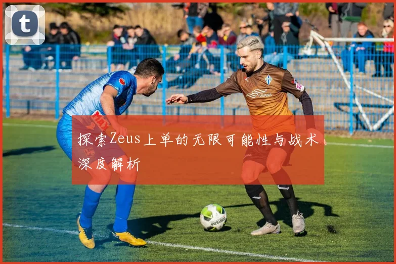 探索Zeus上单的无限可能性与战术深度解析