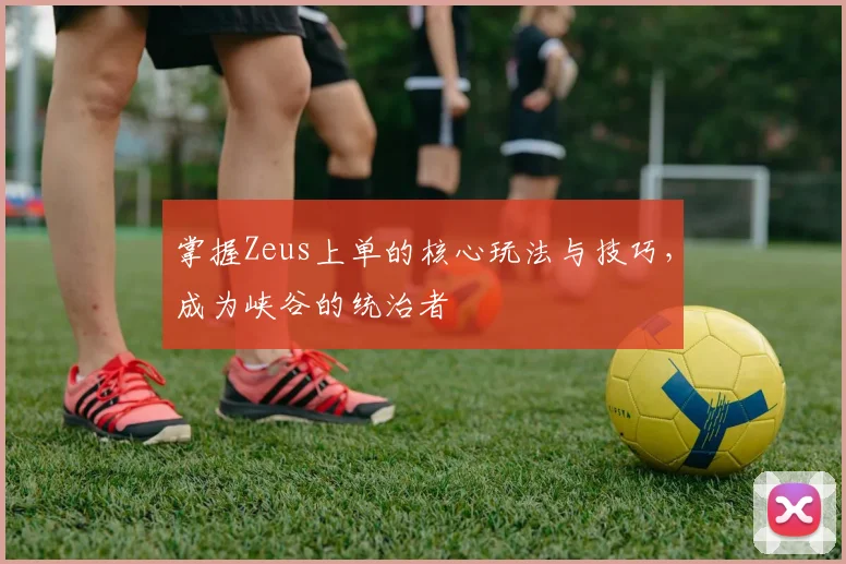 掌握Zeus上单的核心玩法与技巧，成为峡谷的统治者