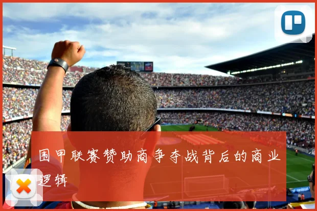 围甲联赛赞助商争夺战背后的商业逻辑