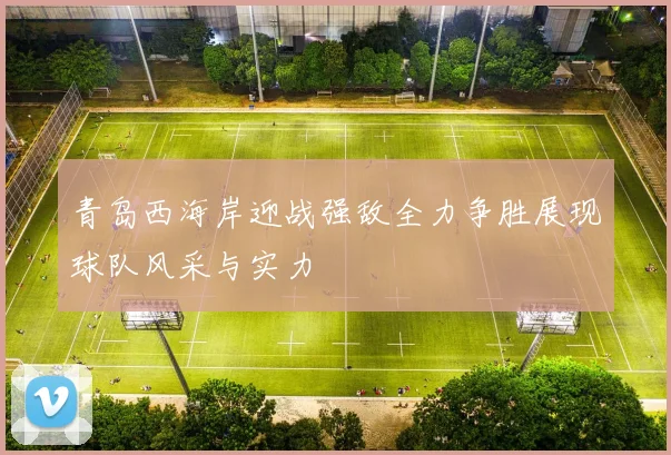 青岛西海岸迎战强敌全力争胜展现球队风采与实力