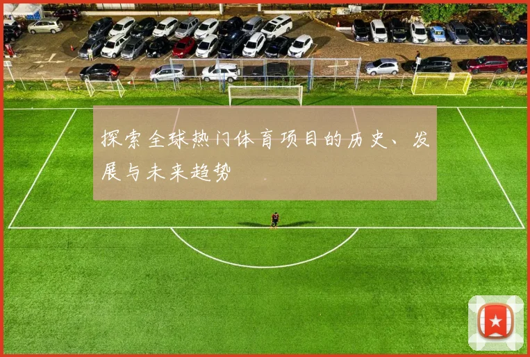 探索全球热门体育项目的历史、发展与未来趋势