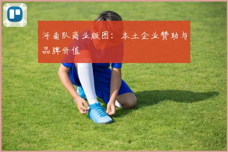 河南队商业版图：本土企业赞助与品牌价值