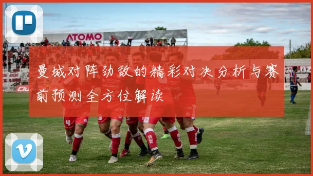 曼城对阵劲敌的精彩对决分析与赛前预测全方位解读