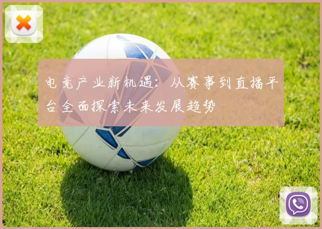 电竞产业新机遇：从赛事到直播平台全面探索未来发展趋势